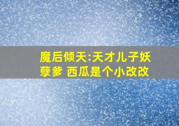 魔后倾天:天才儿子妖孽爹 西瓜是个小改改